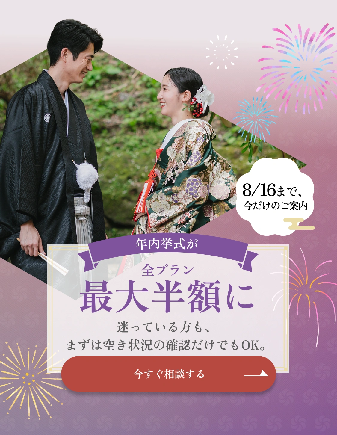 8/16まで、今だけのご案内｜年内挙式が全プラン最大半額に｜今すぐ相談する