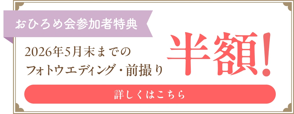 おひろめ会参加者特典2026年5月末までのフォトウエディング・前撮りが半額！詳しくはこちら